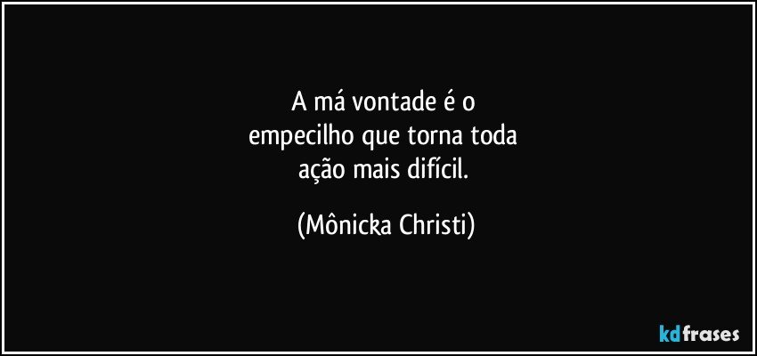 A má vontade é o 
empecilho que torna toda 
ação mais difícil. (Mônicka Christi)