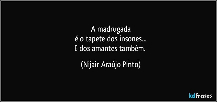 A madrugada
é o tapete dos insones...
E dos amantes também. (Nijair Araújo Pinto)