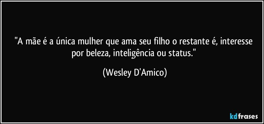 "A mãe é a única mulher que ama seu filho o restante é, interesse por beleza, inteligência ou status." (Wesley D'Amico)