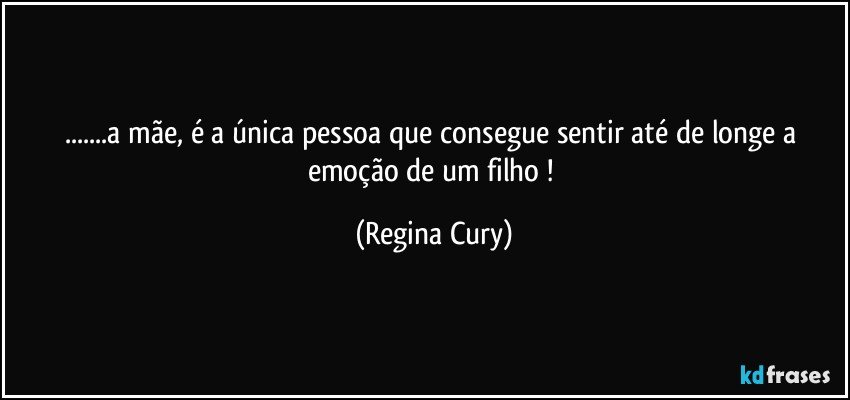 ...a mãe,   é a única pessoa que consegue sentir  até de longe  a emoção de um filho ! (Regina Cury)