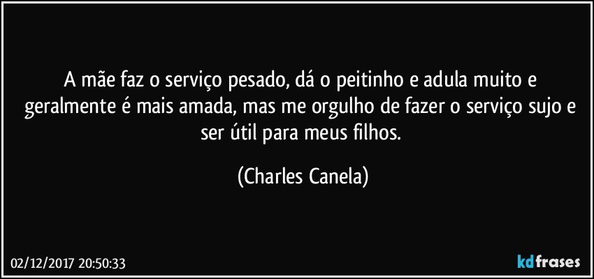 A mãe faz o serviço pesado, dá o peitinho e adula muito e geralmente é mais amada, mas me orgulho de fazer o serviço sujo e ser útil para meus filhos. (Charles Canela)