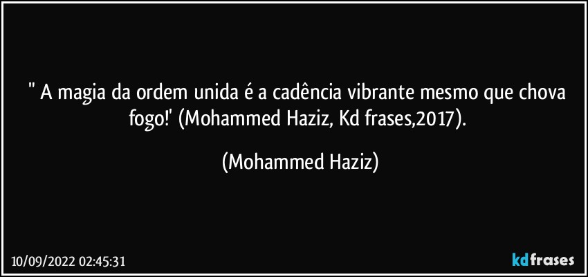 " A magia da ordem unida é a cadência vibrante mesmo que chova fogo!' (Mohammed Haziz, Kd frases,2017). (Mohammed Haziz)