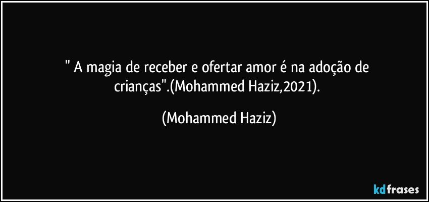 " A magia de receber e ofertar amor é na adoção de crianças".(Mohammed Haziz,2021). (Mohammed Haziz)