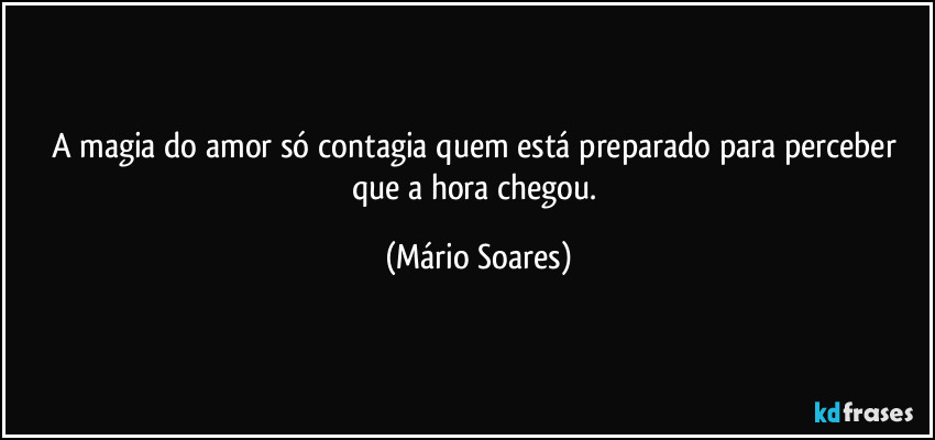 A magia do amor só contagia quem está preparado para perceber que a hora chegou. (Mário Soares)