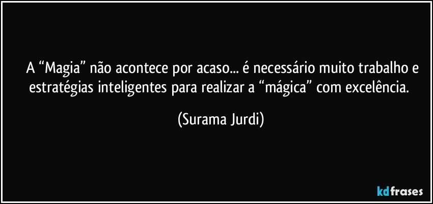 	A “Magia” não acontece por acaso... é necessário muito trabalho e estratégias inteligentes para realizar a “mágica” com excelência. (Surama Jurdi)