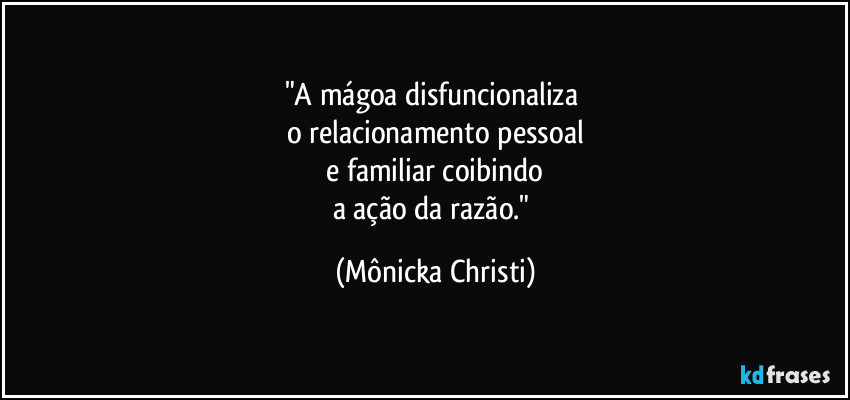 "A mágoa disfuncionaliza
o relacionamento pessoal
e familiar coibindo
a ação da razão." (Mônicka Christi)
