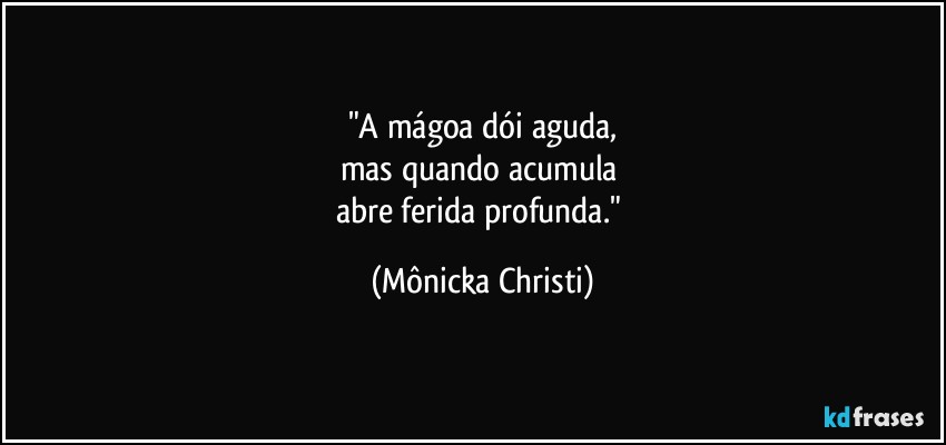 "A mágoa dói aguda,
mas quando acumula 
abre ferida profunda." (Mônicka Christi)