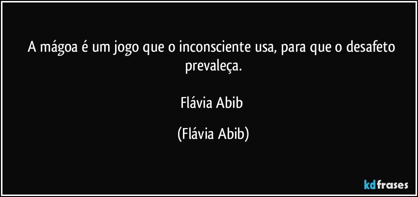 A mágoa é um jogo que o inconsciente usa, para que o desafeto prevaleça.

Flávia Abib (Flávia Abib)