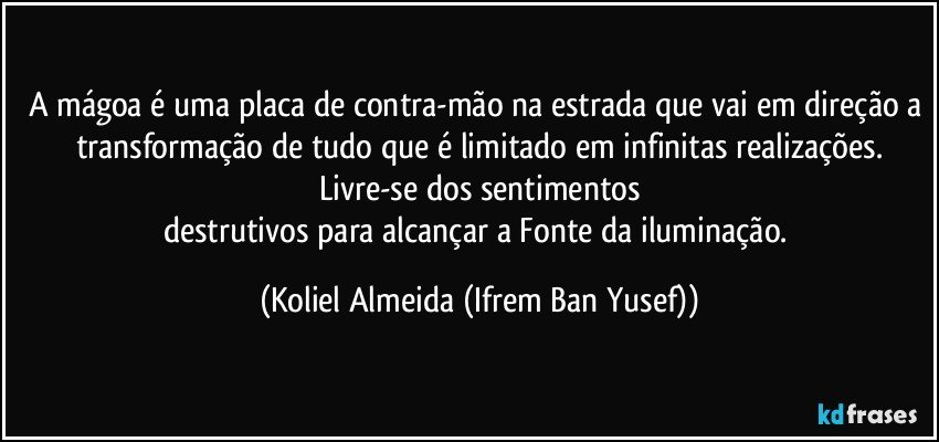 A mágoa é uma placa de contra-mão na estrada que vai em direção a transformação de tudo que é limitado em infinitas realizações.
Livre-se dos sentimentos
destrutivos para alcançar a Fonte da iluminação. (Koliel Almeida (Ifrem Ban Yusef))