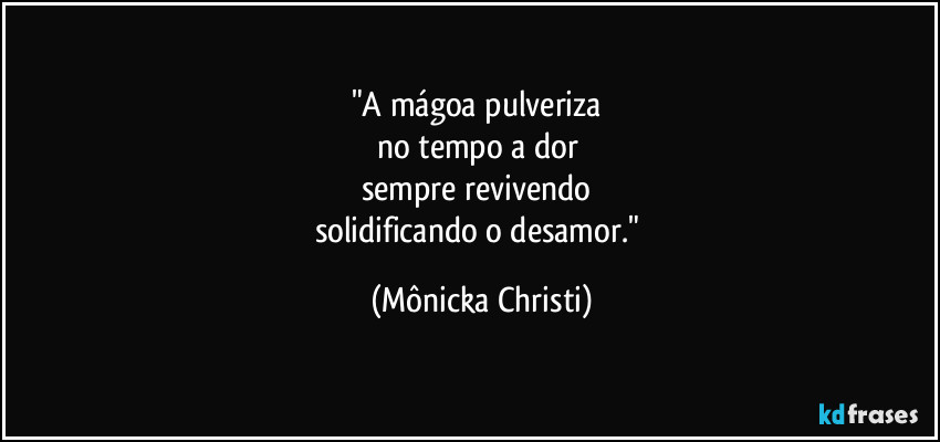 "A mágoa pulveriza 
no tempo a dor 
sempre revivendo 
solidificando o desamor." (Mônicka Christi)