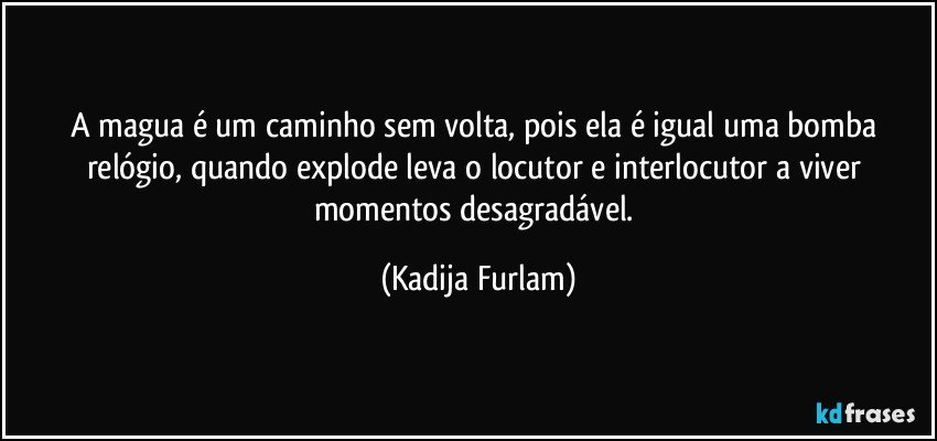 A magua   é  um caminho sem volta, pois   ela é  igual uma bomba relógio,  quando explode   leva o locutor e interlocutor a viver  momentos desagradável. (Kadija Furlam)