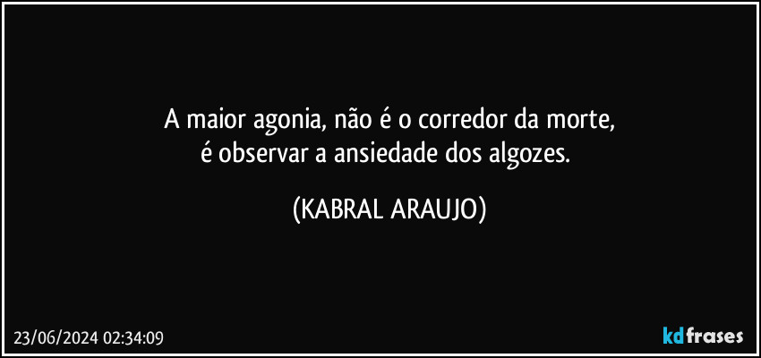 A maior agonia, não é o corredor da morte,
é observar a ansiedade dos algozes. (KABRAL ARAUJO)