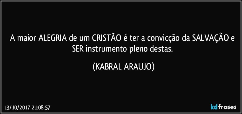 A maior ALEGRIA de um CRISTÃO é ter a convicção da SALVAÇÃO e SER instrumento pleno destas. (KABRAL ARAUJO)