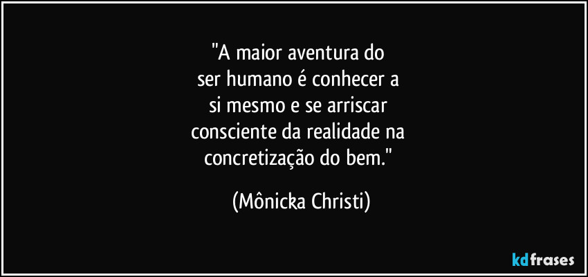 "A maior aventura do 
ser humano é conhecer a 
si mesmo e se arriscar 
consciente da realidade na 
concretização do bem." (Mônicka Christi)