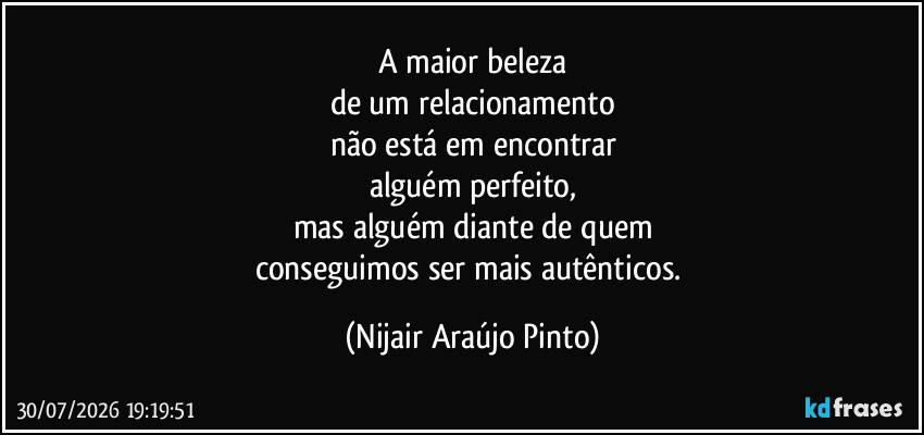 A maior beleza
de um relacionamento
não está em encontrar
alguém perfeito,
mas alguém diante de quem
conseguimos ser mais autênticos. (Nijair Araújo Pinto)