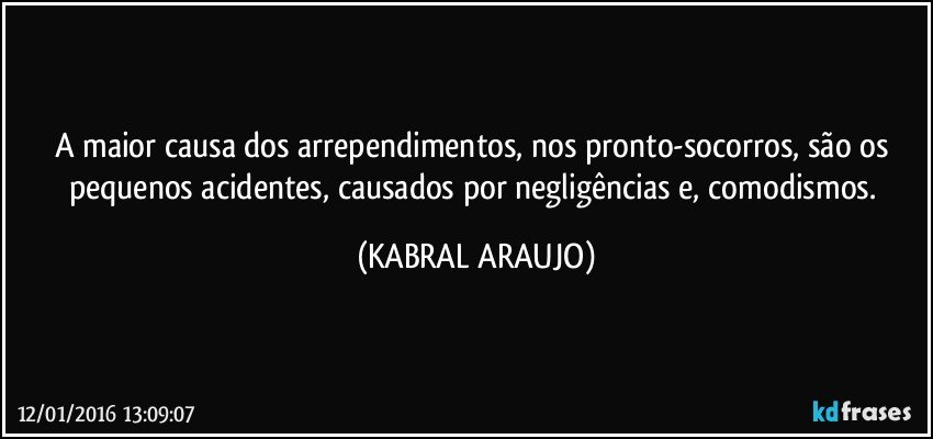 A maior causa dos arrependimentos, nos pronto-socorros, são os pequenos acidentes, causados por negligências e, comodismos. (KABRAL ARAUJO)