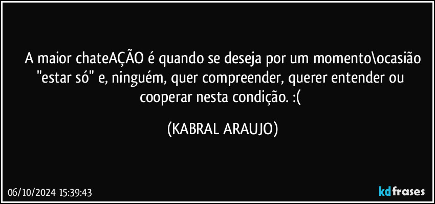 A maior chateAÇÃO é quando se deseja por um momento\ocasião
"estar só" e, ninguém, quer compreender, querer entender ou cooperar nesta condição. :( (KABRAL ARAUJO)