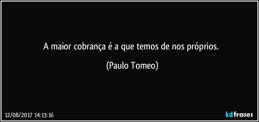 A maior  cobrança é a que temos de nos próprios. (Paulo Tomeo)