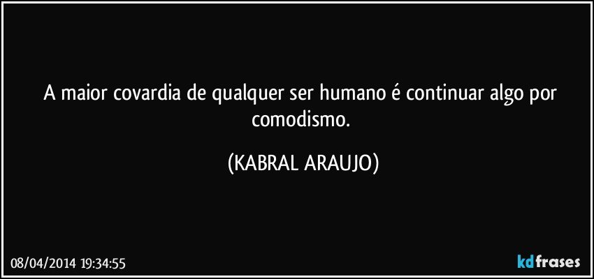 A maior covardia de qualquer ser humano é continuar algo por comodismo. (KABRAL ARAUJO)