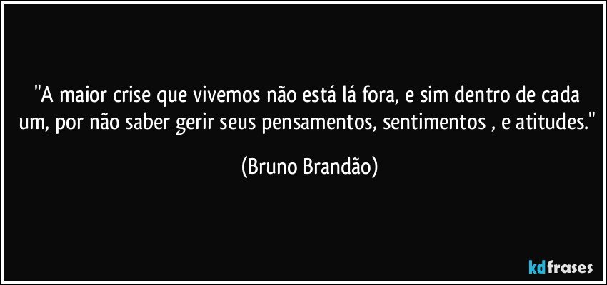 "A maior crise que vivemos não está lá fora, e sim dentro de cada um, por não saber gerir seus pensamentos, sentimentos , e atitudes." (Bruno Brandão)