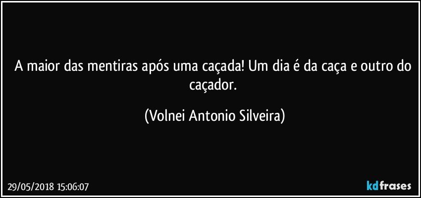 A maior das mentiras após uma caçada! Um dia é da caça e outro do caçador. (Volnei Antonio Silveira)