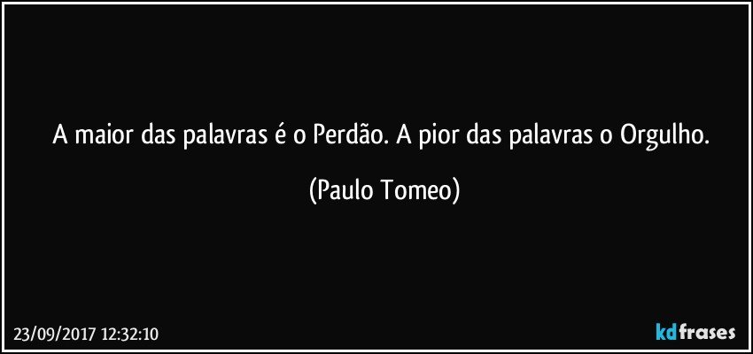 A maior das palavras é o Perdão. A pior das palavras o Orgulho. (Paulo Tomeo)