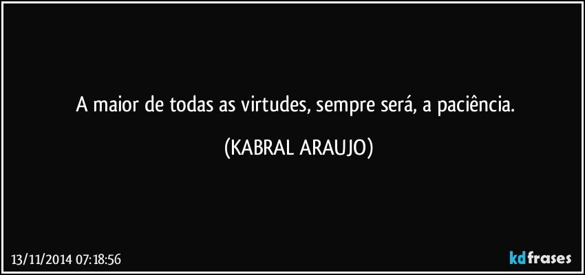 A maior de todas as virtudes, sempre será,  a paciência. (KABRAL ARAUJO)