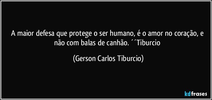 A maior defesa que protege o ser humano, é o amor no coração, e não com balas de canhão. ´´Tiburcio (Gerson Carlos Tiburcio)