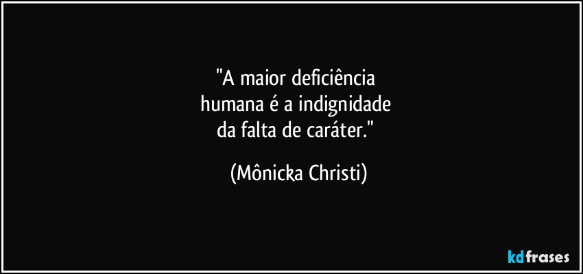 "A maior deficiência 
humana é a indignidade 
da falta de caráter." (Mônicka Christi)