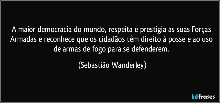 A maior democracia do mundo, respeita e prestigia as suas Forças Armadas e reconhece que os cidadãos têm direito à posse e ao uso de armas de fogo para se defenderem. (Sebastião Wanderley)