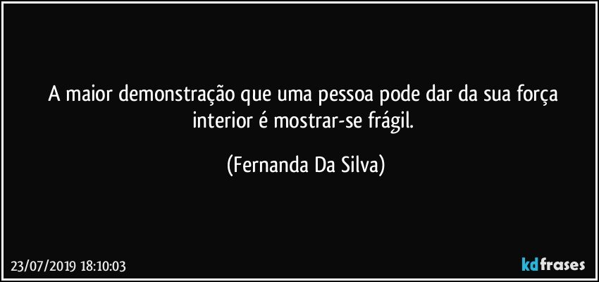 A maior demonstração que uma pessoa pode dar da sua força interior é mostrar-se frágil. (Fernanda Da Silva)