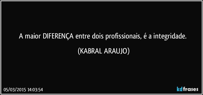 A maior DIFERENÇA entre dois profissionais, é a integridade. (KABRAL ARAUJO)