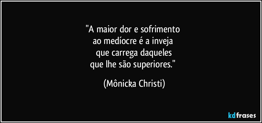 "A maior dor e sofrimento
ao medíocre é a inveja
que carrega daqueles
que lhe são superiores." (Mônicka Christi)