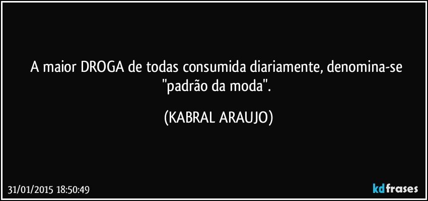 A maior DROGA de todas consumida diariamente, denomina-se "padrão da moda". (KABRAL ARAUJO)