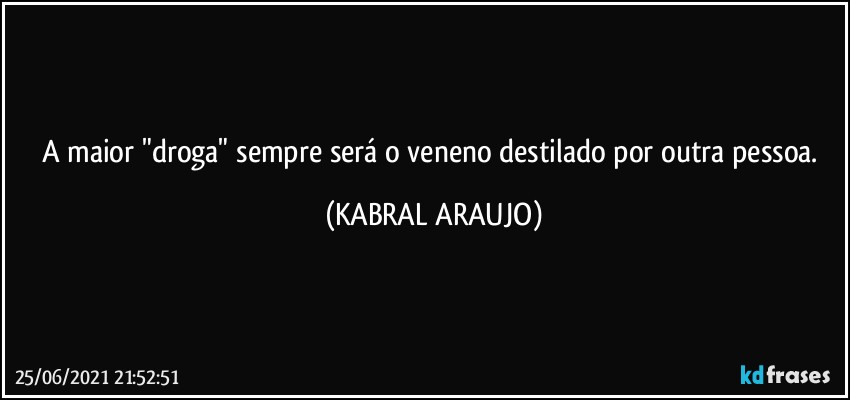 A maior "droga" sempre será  o veneno destilado por outra pessoa. (KABRAL ARAUJO)