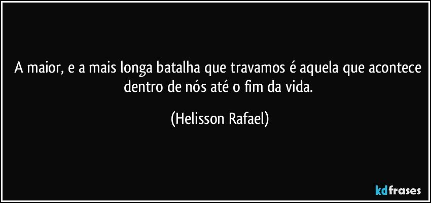 A maior, e a mais longa batalha que travamos é aquela que acontece dentro de nós até o fim da vida. (Helisson Rafael)