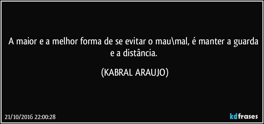 A maior e a melhor forma de se evitar o mau\mal, é manter a guarda e a distância. (KABRAL ARAUJO)