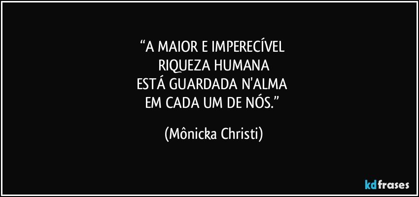 “A MAIOR E IMPERECÍVEL 
RIQUEZA HUMANA
ESTÁ GUARDADA N'ALMA 
EM CADA UM DE NÓS.” (Mônicka Christi)