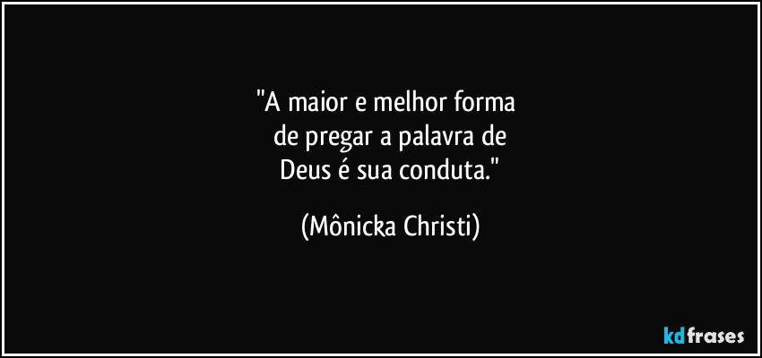 "A maior e melhor forma 
de pregar a palavra de
 Deus é sua conduta." (Mônicka Christi)