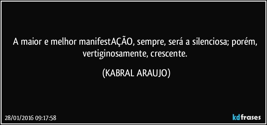 A maior e melhor manifestAÇÃO, sempre, será a silenciosa; porém, vertiginosamente, crescente. (KABRAL ARAUJO)