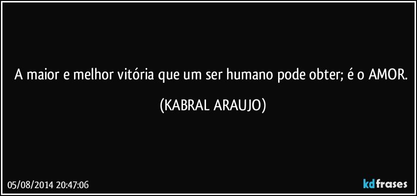 A maior e melhor vitória que um ser humano pode obter; é o AMOR. (KABRAL ARAUJO)