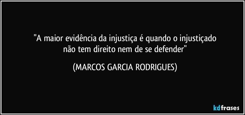 "A maior evidência da injustiça é quando o injustiçado
  não tem direito nem de se defender" (MARCOS GARCIA RODRIGUES)
