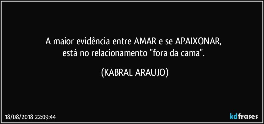 A maior evidência entre AMAR e se APAIXONAR, 
está no relacionamento "fora da cama". (KABRAL ARAUJO)