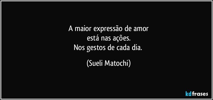 A maior expressão de amor
está nas ações.
Nos gestos de cada dia. (Sueli Matochi)