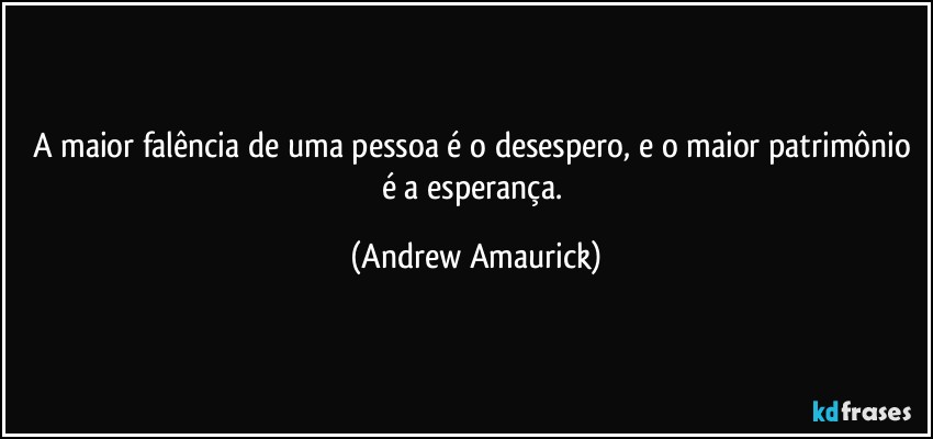 A maior falência de uma pessoa é o desespero, e o maior patrimônio é a esperança. (Andrew Amaurick)