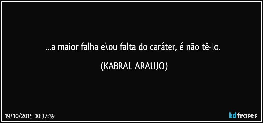 ...a maior falha e\ou falta do caráter, é não tê-lo. (KABRAL ARAUJO)