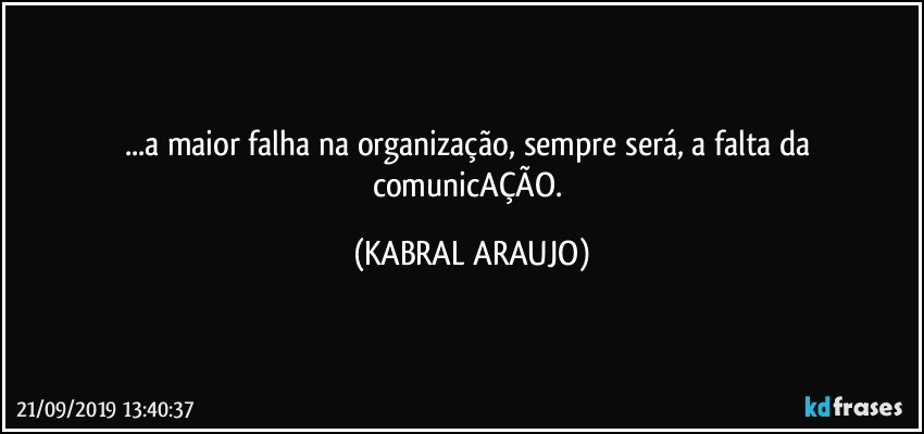 ...a maior falha na organização, sempre será, a falta da comunicAÇÃO. (KABRAL ARAUJO)