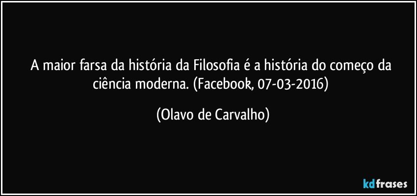 A maior farsa da história da Filosofia é a história do começo da ciência moderna. (Facebook, 07-03-2016) (Olavo de Carvalho)