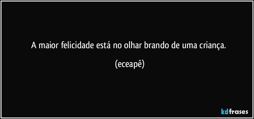 A maior felicidade está no olhar brando de uma criança. (eceapê)