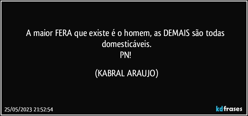 A maior FERA que existe é o homem, as DEMAIS são todas domesticáveis.
PN! (KABRAL ARAUJO)